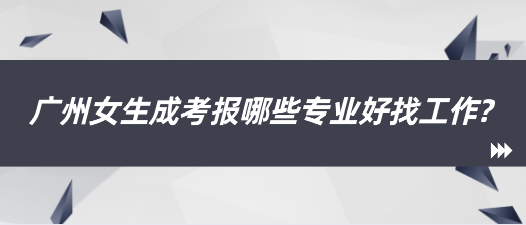 广州女生成考报哪些专业好找工作?