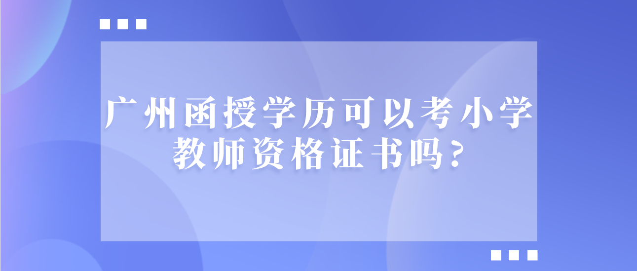 广州函授学历可以考小学教师资格证书吗?