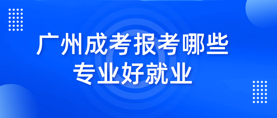 广州成考报考哪些专业好就业