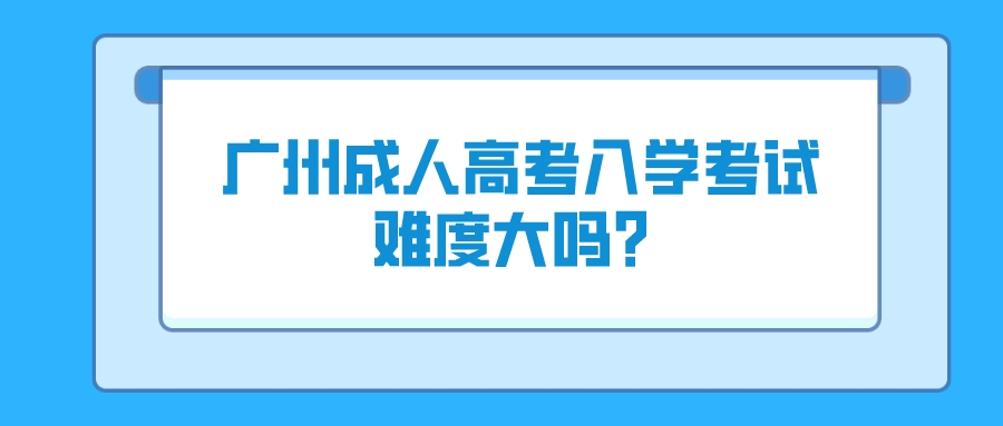 广州成人高考入学考试难度大吗？.jpeg