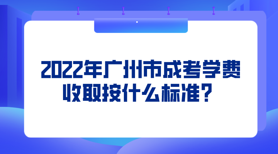 2022年广州市成考学费收取按什么标准？.png