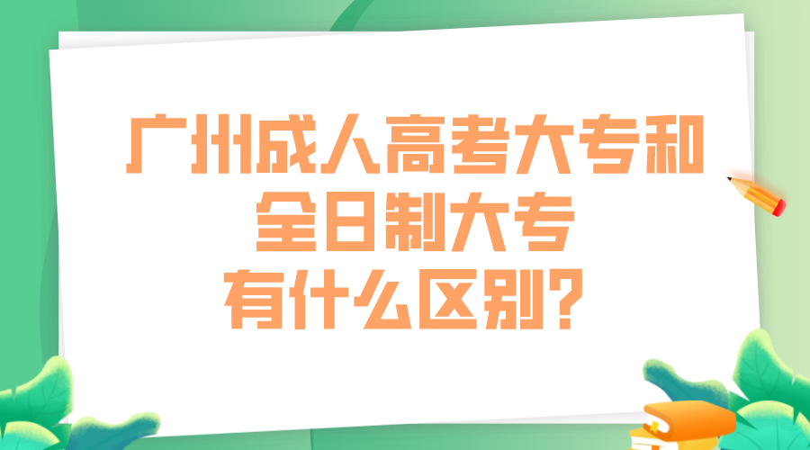 广州成人高考大专和全日制大专有什么区别？.png