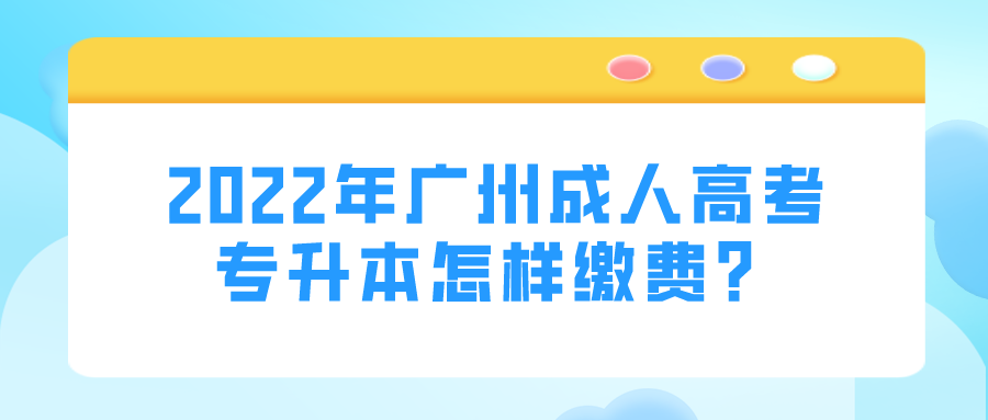 2022年广州成人高考专升本怎样缴费？.png