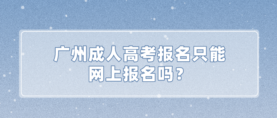 广州成人高考报名只能网上报名吗？.png