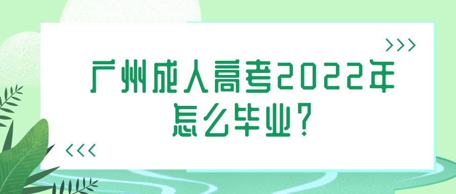 广州成人高考2022年怎么毕业？.jpeg