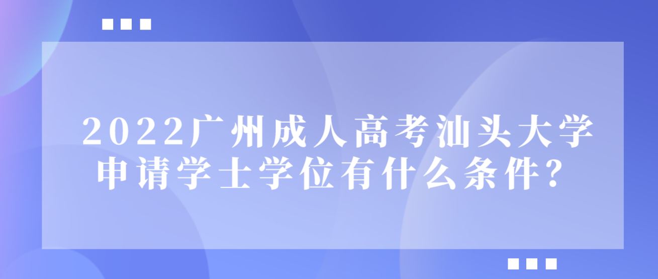 2022广州成人高考汕头大学申请学士学位有什么条件？.JPG