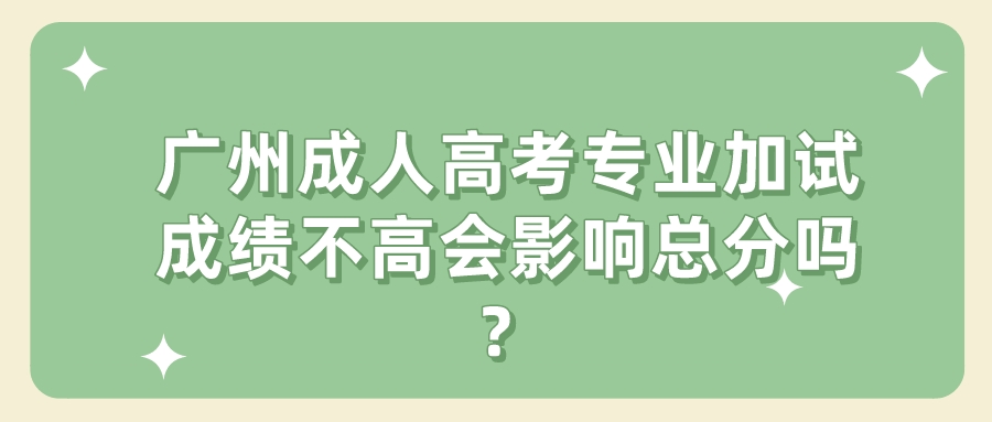 广州成人高考专业加试成绩不高会影响总分吗？.jpeg