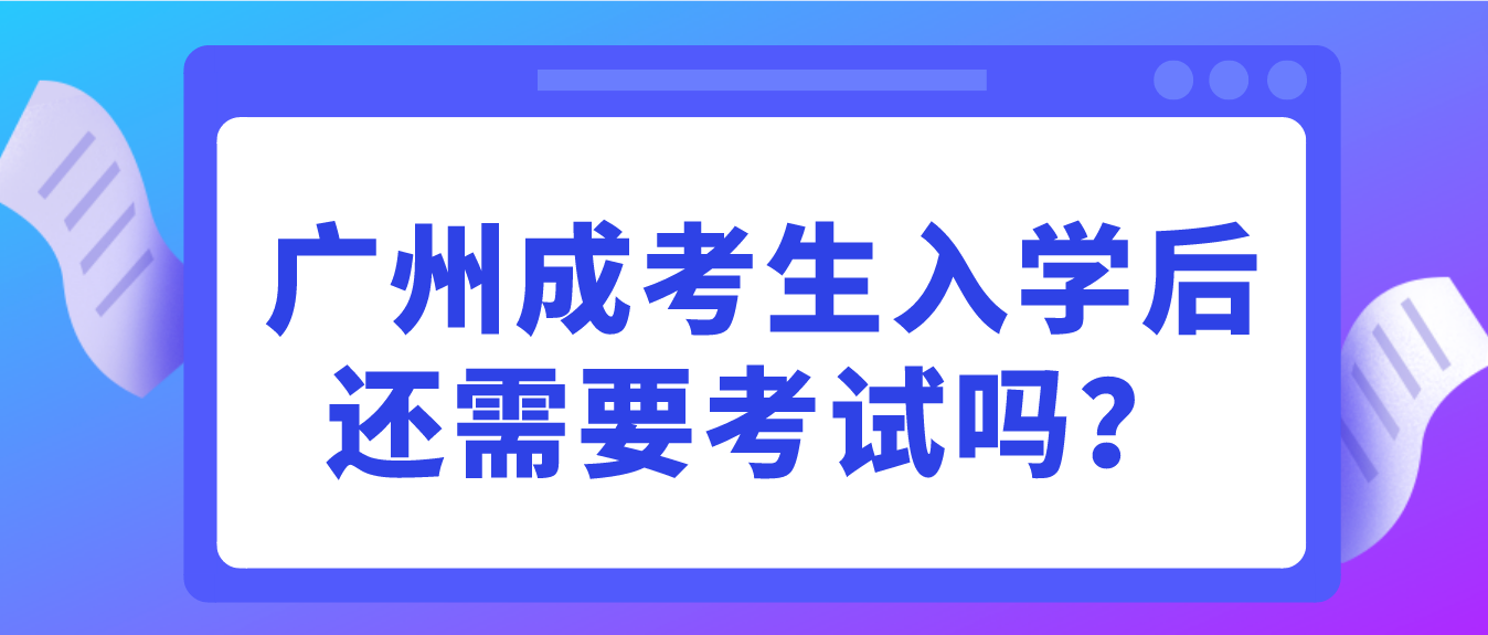 2023年广州成考生入学后还需要考试吗？