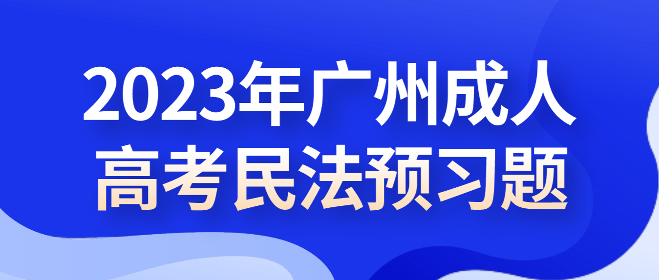 <b>2023年广州成人高考民法预习题二十一</b>